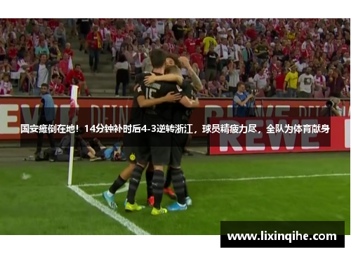 国安瘫倒在地！14分钟补时后4-3逆转浙江，球员精疲力尽，全队为体育献身