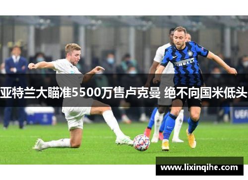 亚特兰大瞄准5500万售卢克曼 绝不向国米低头