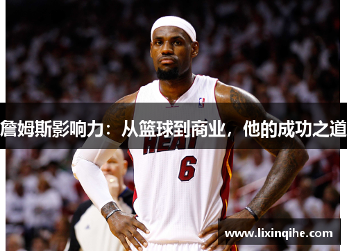 詹姆斯影响力：从篮球到商业，他的成功之道